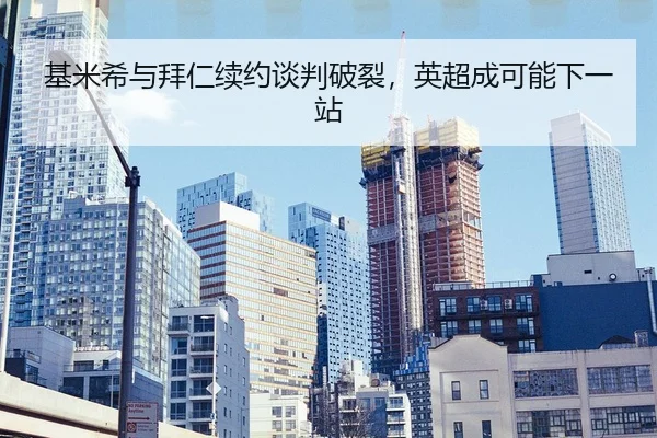 基米希与拜仁续约谈判破裂，英超成可能下一站