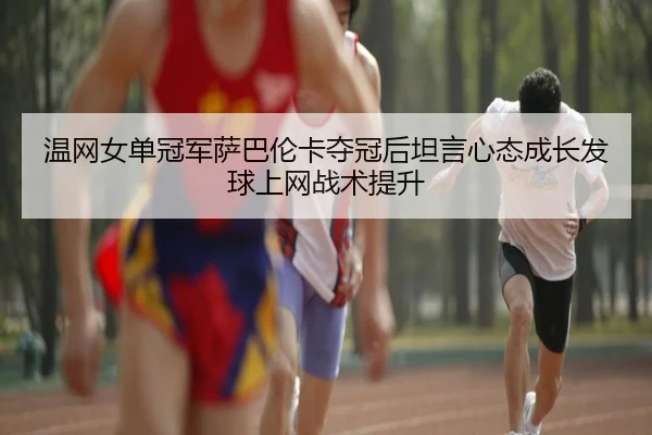 wen-wang-nv-dan-guan-jun-sa-ba-lun-ka-duo-guan-hou-tan-yan-xin-tai-cheng-zhang-fa-qiu-shang-wang-zhan-shu-ti-sheng-3-940.jpg